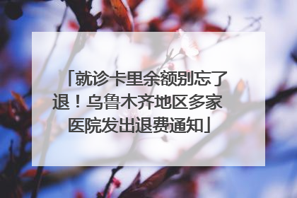 就诊卡里余额别忘了退！乌鲁木齐地区多家医院发出退费通知