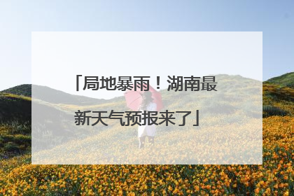 局地暴雨！湖南最新天气预报来了