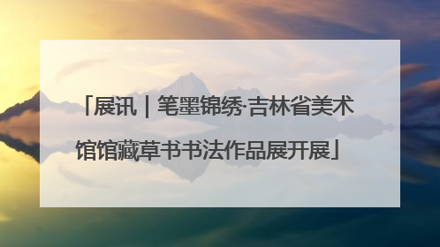 展讯｜笔墨锦绣·吉林省美术馆馆藏草书书法作品展开展