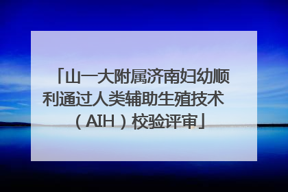 山一大附属济南妇幼顺利通过人类辅助生殖技术（AIH）校验评审