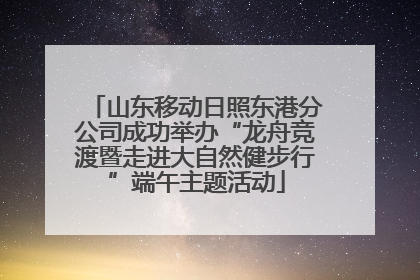 山东移动日照东港分公司成功举办“龙舟竞渡暨走进大自然健步行”端午主题活动