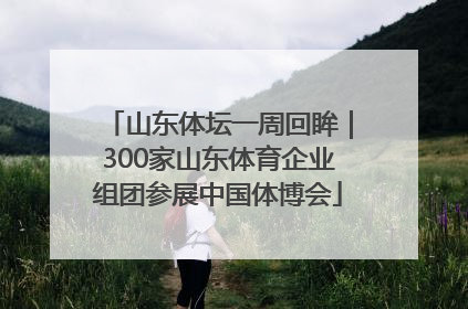 山东体坛一周回眸｜300家山东体育企业组团参展中国体博会