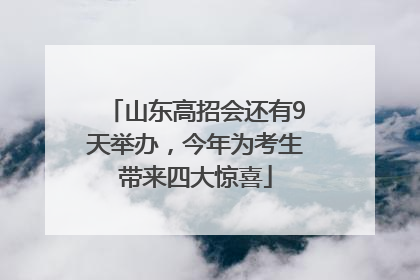 山东高招会还有9天举办，今年为考生带来四大惊喜