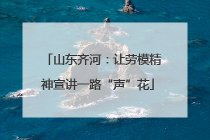 山东齐河：让劳模精神宣讲一路“声”花