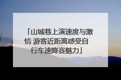 山城巷上演速度与激情 游客近距离感受自行车速降赛魅力