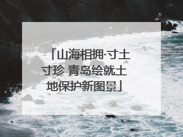 山海相拥·寸土寸珍 青岛绘就土地保护新图景