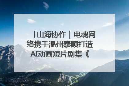 山海协作｜电魂网络携手温州泰顺打造AI动画短片剧集《寻梦泰顺》