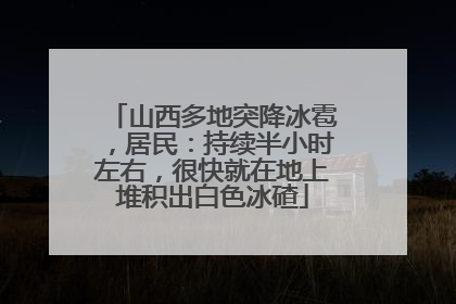 山西多地突降冰雹，居民：持续半小时左右，很快就在地上堆积出白色冰碴