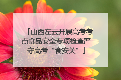 山西左云开展高考考点食品安全专项检查严守高考“食安关”
