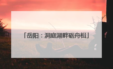 岳阳：洞庭湖畔砺舟楫