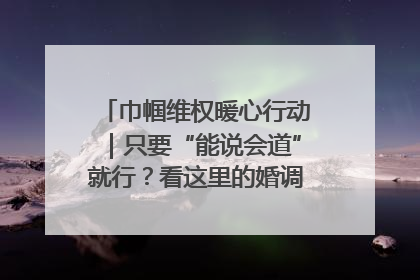 巾帼维权暖心行动｜只要“能说会道”就行？看这里的婚调员如何各显神通→