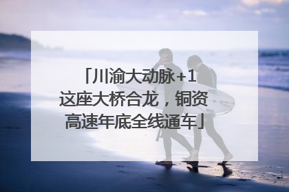 川渝大动脉+1 这座大桥合龙，铜资高速年底全线通车