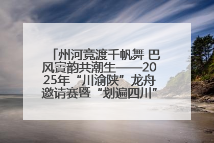 州河竞渡千帆舞 巴风賨韵共潮生——2025年“川渝陕”龙舟邀请赛暨“划遍四川”达川站圆满收官