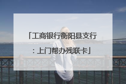 工商银行衡阳县支行：上门帮办残联卡