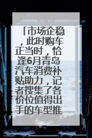 市场企稳，此时购车正当时，恰逢6月青岛汽车消费补贴助力，记者搜集了各价位值得出手的车型推荐给您