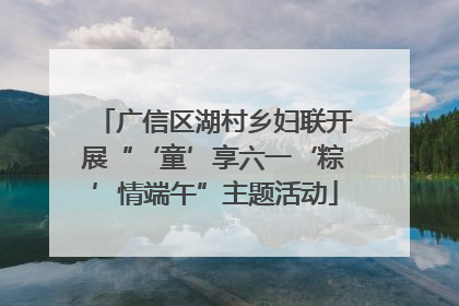 广信区湖村乡妇联开展“‘童’享六一‘粽’情端午”主题活动