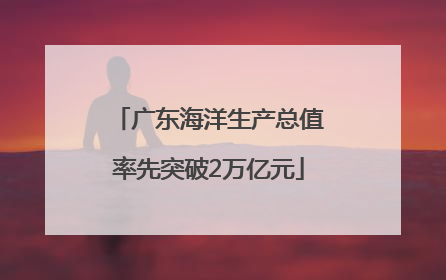 广东海洋生产总值率先突破2万亿元