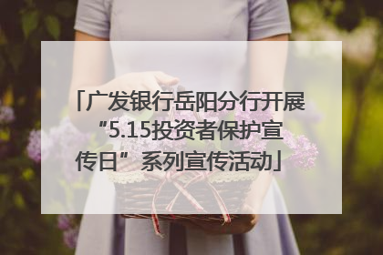 广发银行岳阳分行开展“5.15投资者保护宣传日”系列宣传活动