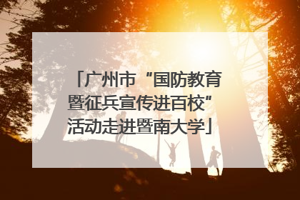 广州市“国防教育暨征兵宣传进百校”活动走进暨南大学