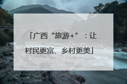 广西“旅游+”：让村民更富、乡村更美