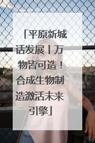 平原新城话发展丨万物皆可造！合成生物制造激活未来引擎