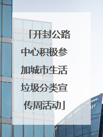 开封公路中心积极参加城市生活垃圾分类宣传周活动