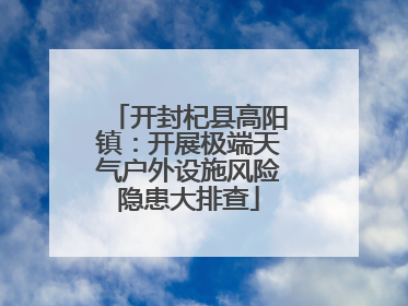 开封杞县高阳镇：开展极端天气户外设施风险隐患大排查