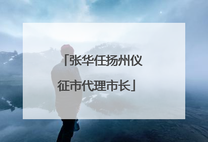 张华任扬州仪征市代理市长