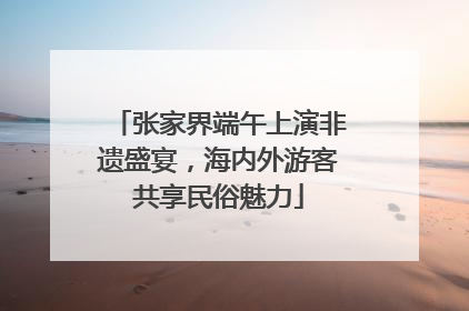 张家界端午上演非遗盛宴，海内外游客共享民俗魅力