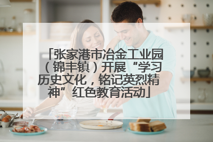 张家港市冶金工业园（锦丰镇）开展“学习历史文化，铭记英烈精神”红色教育活动