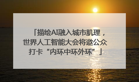 描绘AI融入城市肌理，世界人工智能大会将邀公众打卡“内环中环外环”