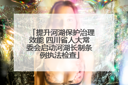提升河湖保护治理效能 四川省人大常委会启动河湖长制条例执法检查