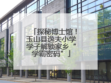 探秘博士馆！玉山县逸夫小学学子解锁家乡“学霸密码”