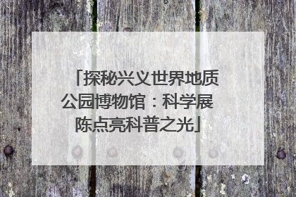 探秘兴义世界地质公园博物馆：科学展陈点亮科普之光