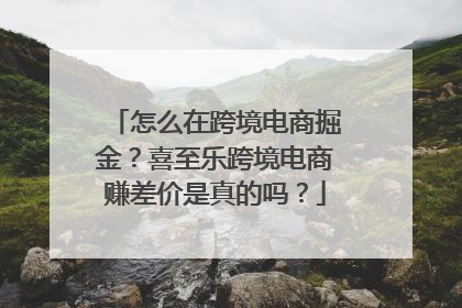怎么在跨境电商掘金？喜至乐跨境电商赚差价是真的吗？
