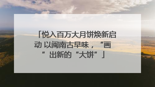 悦入百万大月饼焕新启动 以闽南古早味，“画”出新的“大饼”