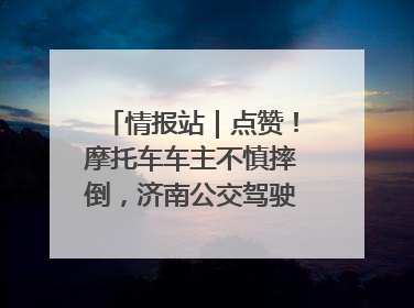 情报站｜点赞！摩托车车主不慎摔倒，济南公交驾驶员暖心帮扶！