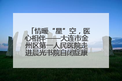 情暖“星”空，医心相伴——大连市金州区第一人民医院走进晨光书院自闭症康复服务中心