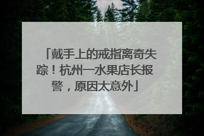戴手上的戒指离奇失踪！杭州一水果店长报警，原因太意外