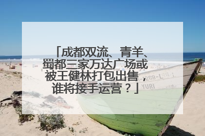 成都双流、青羊、蜀都三家万达广场或被王健林打包出售，谁将接手运营？
