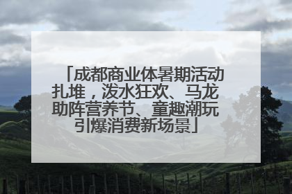 成都商业体暑期活动扎堆，泼水狂欢、马龙助阵营养节、童趣潮玩引爆消费新场景
