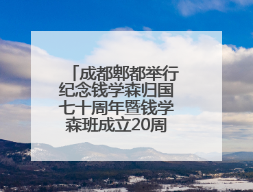 成都郫都举行纪念钱学森归国七十周年暨钱学森班成立20周年系列活动
