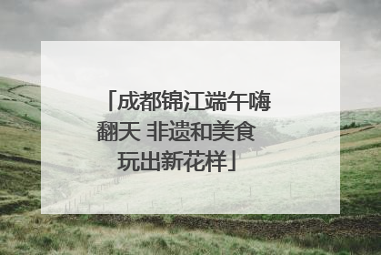 成都锦江端午嗨翻天 非遗和美食玩出新花样