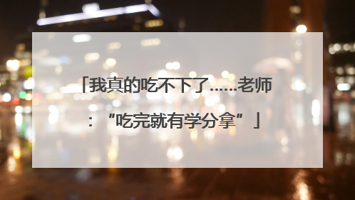 我真的吃不下了……老师：“吃完就有学分拿”