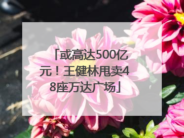 或高达500亿元！王健林甩卖48座万达广场