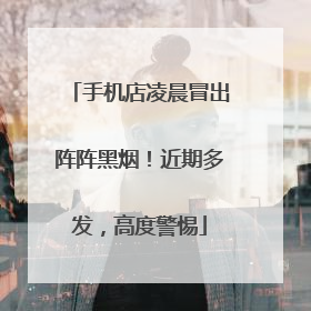 手机店凌晨冒出阵阵黑烟！近期多发，高度警惕