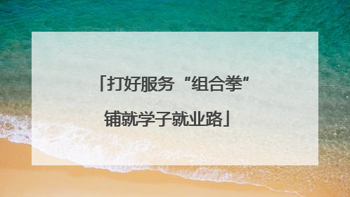 打好服务“组合拳” 铺就学子就业路