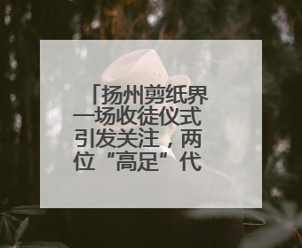 扬州剪纸界一场收徒仪式引发关注，两位“高足”代表了非遗传承的双轨力量