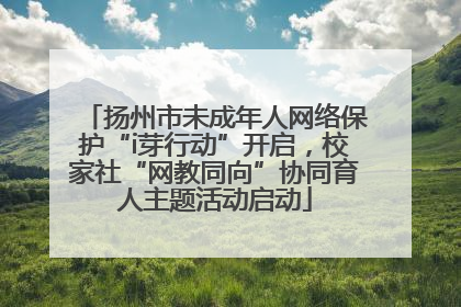 扬州市未成年人网络保护“i芽行动”开启，校家社“网教同向”协同育人主题活动启动