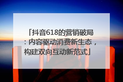 抖音618的营销破局：内容驱动消费新生态，构建双向互动新范式